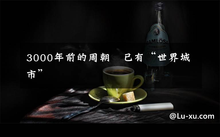 3000年前的周朝　已有“世界城市”