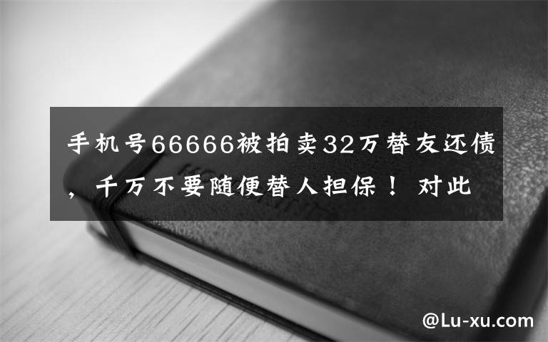 手机号66666被拍卖32万替友还债，千万不要随便替人担保！ 对此大家怎么看？