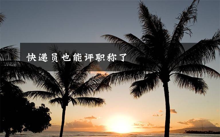 快递员也能评职称了