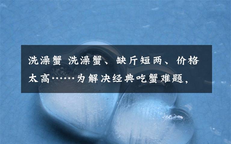 洗澡蟹 洗澡蟹、缺斤短两、价格太高……为解决经典吃蟹难题,拼多多联合长三角大闸蟹产区推出优品标准