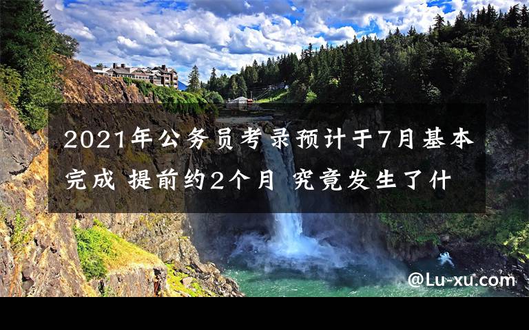 2021年公务员考录预计于7月基本完成 提前约2个月 究竟发生了什么?