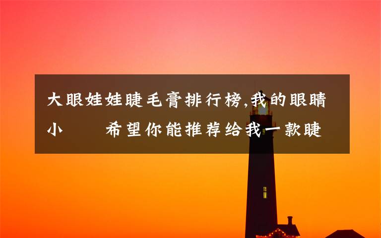 大眼娃娃睫毛膏排行榜,我的眼睛小  希望你能推荐给我一款睫毛膏