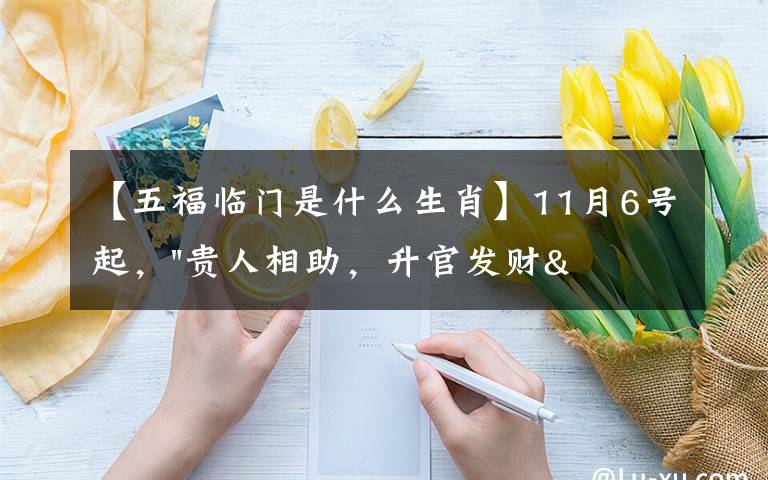 【五福临门是什么生肖】11月6号起,"贵人相助,升官发财",五福临门的三大生肖,还有谁