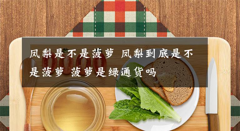凤梨是不是菠萝 凤梨到底是不是菠萝 菠萝是绿通货吗