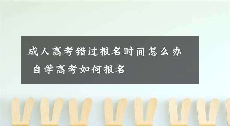 成人高考错过报名时间怎么办 自学高考如何报名