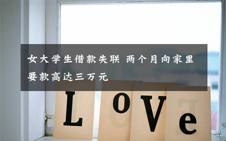 女大学生借款失联 两个月向家里要款高达三万元