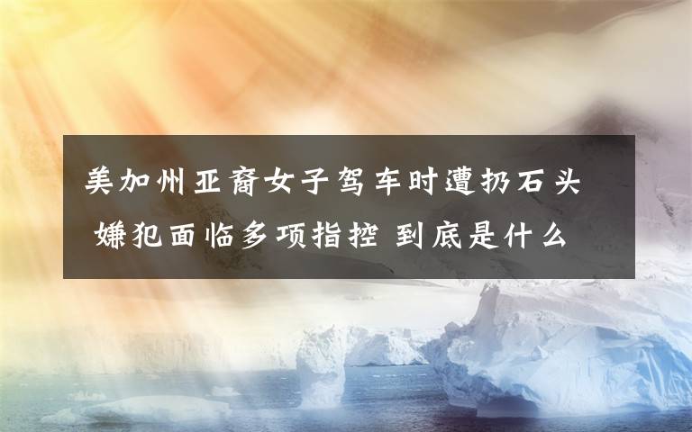 美加州亚裔女子驾车时遭扔石头 嫌犯面临多项指控 到底是什么状况?