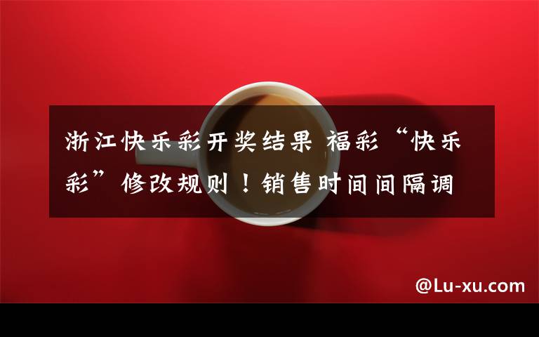 浙江快乐彩开奖结果 福彩“快乐彩”修改规则!销售时间间隔调整为20分钟