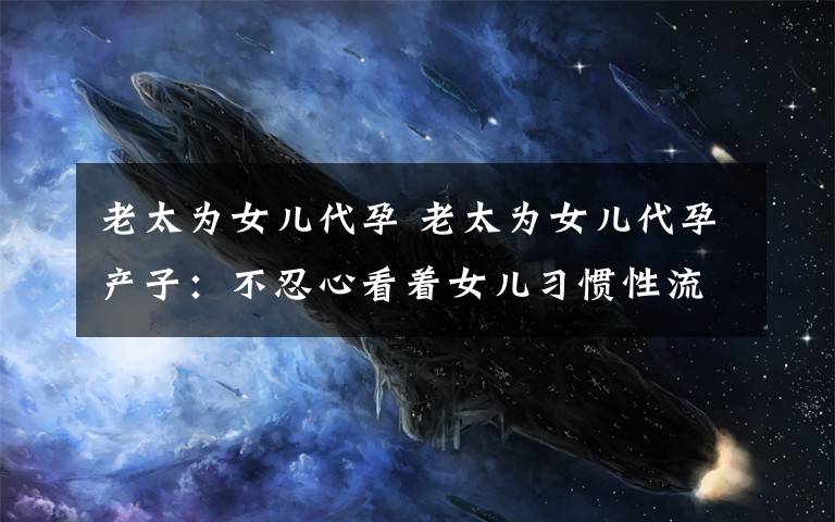 老太为女儿代孕 老太为女儿代孕产子:不忍心看着女儿习惯性流产