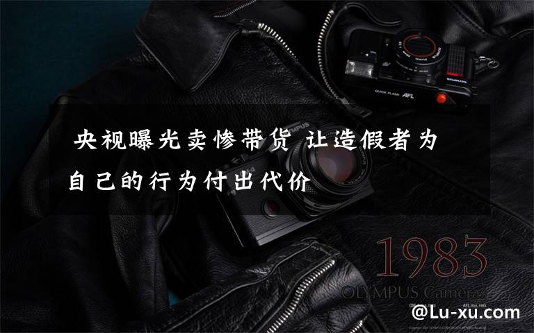 央视曝光卖惨带货 让造假者为自己的行为付出代价