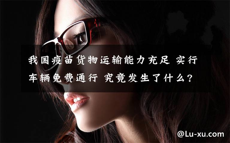 我国疫苗货物运输能力充足 实行车辆免费通行 究竟发生了什么?