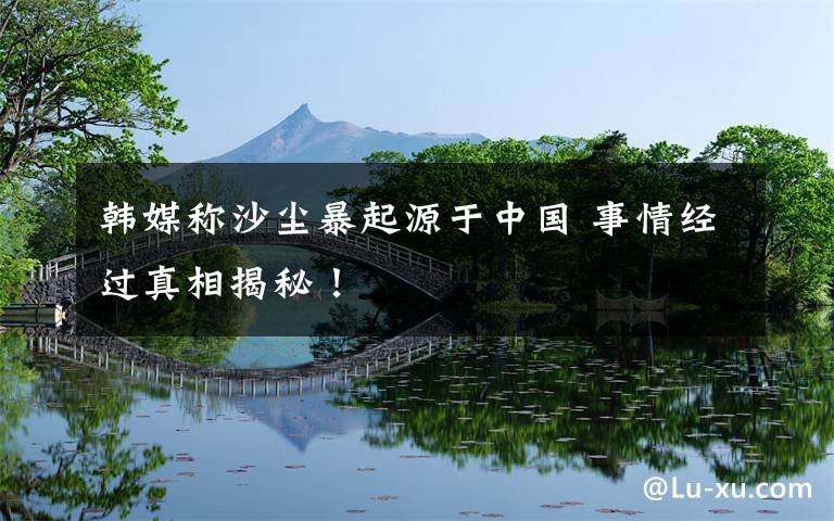 韩媒称沙尘暴起源于中国 事情经过真相揭秘!