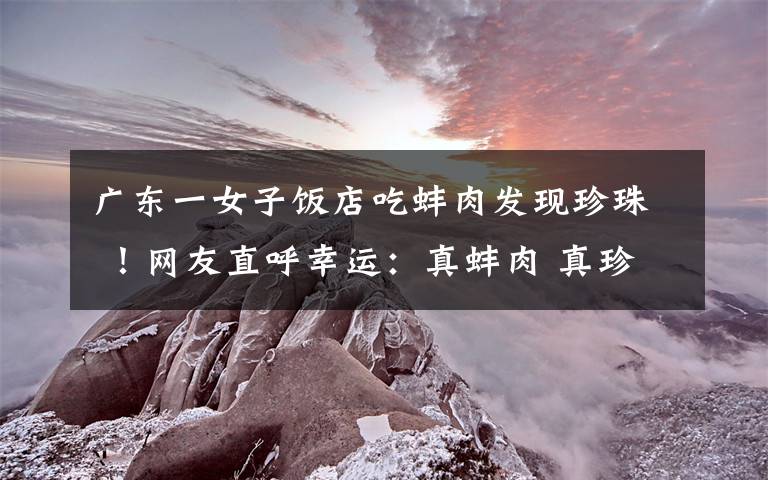 广东一女子饭店吃蚌肉发现珍珠 !网友直呼幸运:真蚌肉 真珍珠