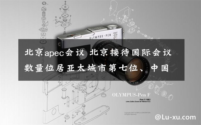 北京apec会议 北京接待国际会议数量位居亚太城市第七位、中国第一