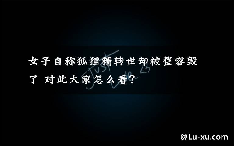 女子自称狐狸精转世却被整容毁了 对此大家怎么看?