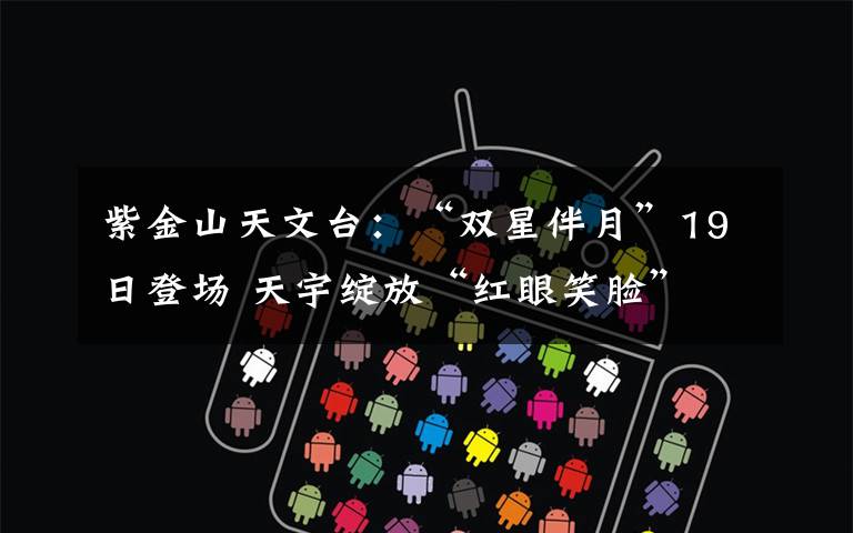 紫金山天文台:“双星伴月”19日登场 天宇绽放“红眼笑脸”