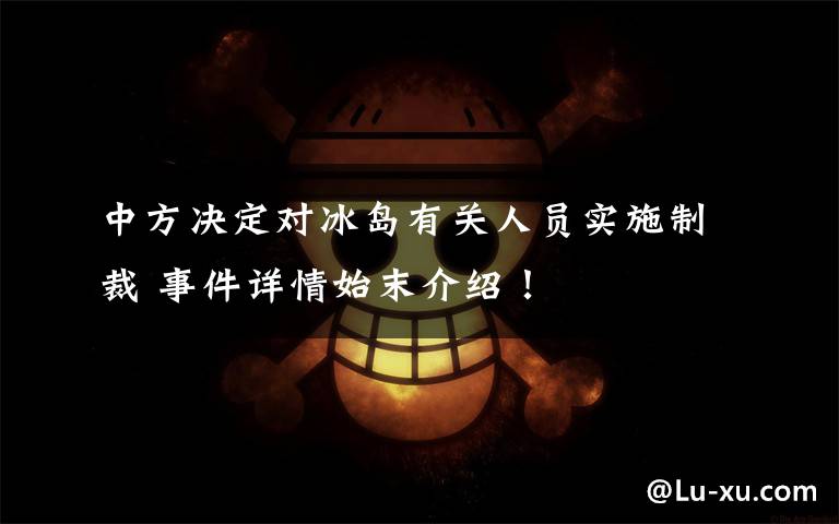 中方决定对冰岛有关人员实施制裁 事件详情始末介绍!