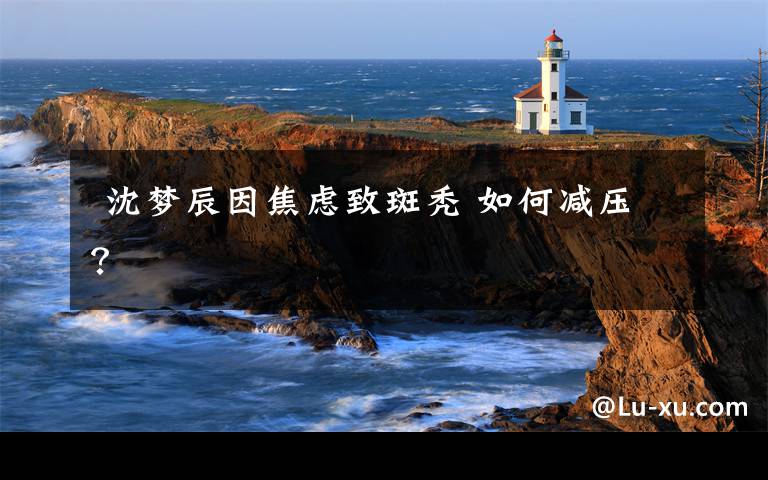  沈梦辰因焦虑致斑秃 如何减压？