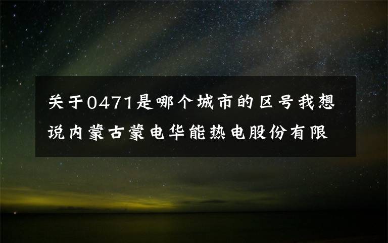关于0471是哪个城市的区号我想说内蒙古蒙电华能热电股份有限公司 2018年公开发行可续期公司债券（第一期）付息公告