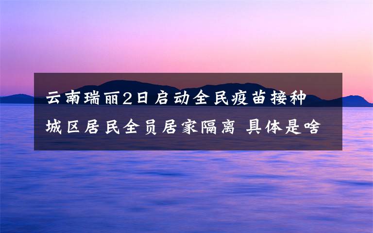 云南瑞丽2日启动全民疫苗接种 城区居民全员居家隔离 具体是啥情况?