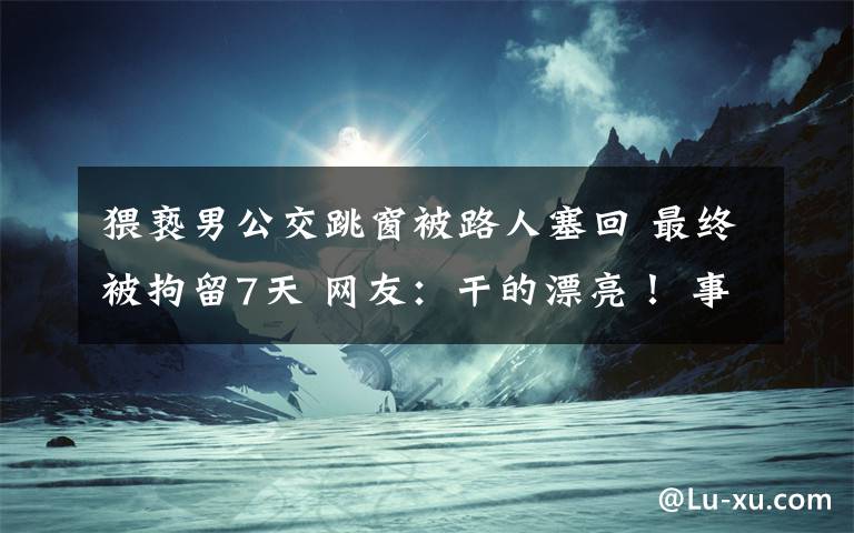 猥亵男公交跳窗被路人塞回 最终被拘留7天 网友:干的漂亮! 事件的真相是什么?