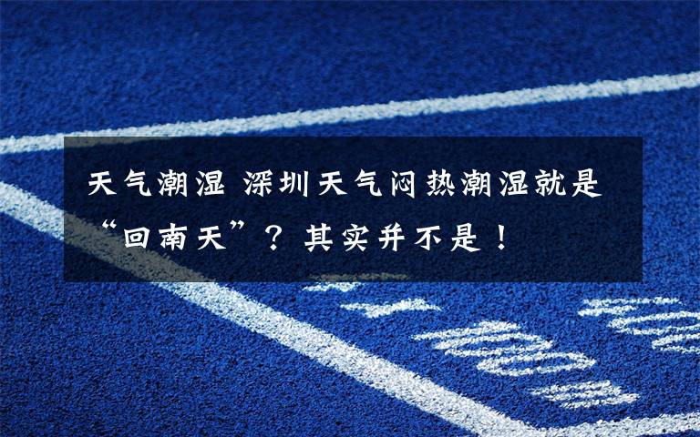 天气潮湿 深圳天气闷热潮湿就是“回南天”?其实并不是!
