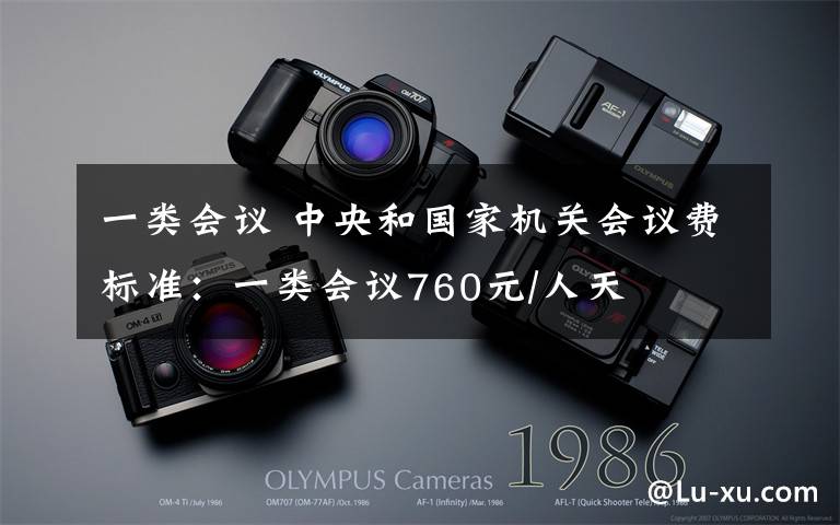 一类会议 中央和国家机关会议费标准:一类会议760元/人天