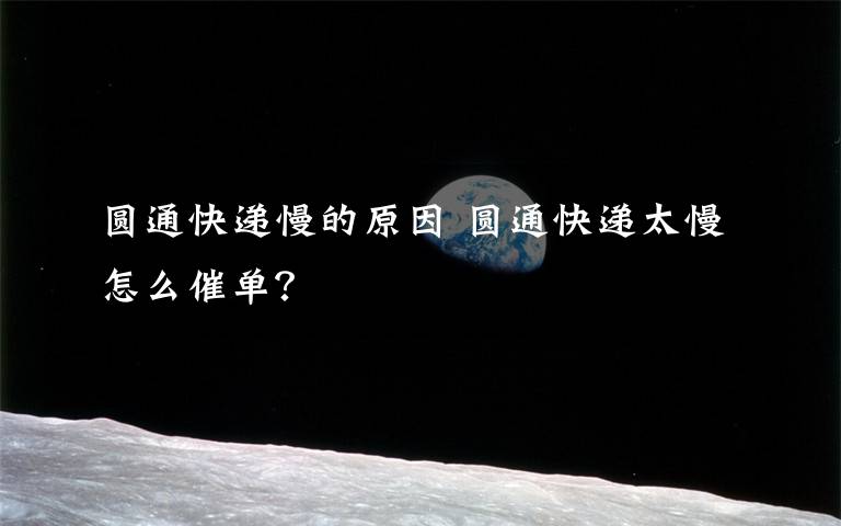 圆通快递慢的原因 圆通快递太慢怎么催单?