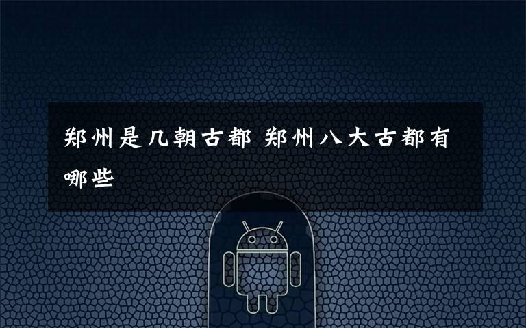 郑州是几朝古都 郑州八大古都有哪些