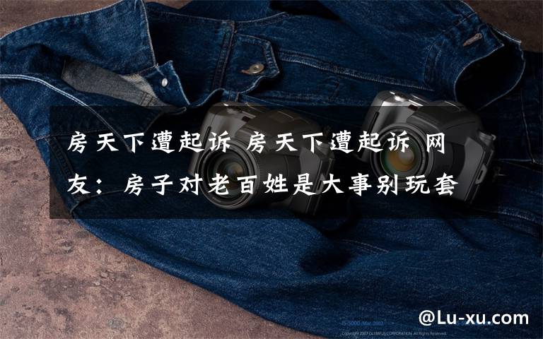 房天下遭起诉 房天下遭起诉 网友:房子对老百姓是大事别玩套路