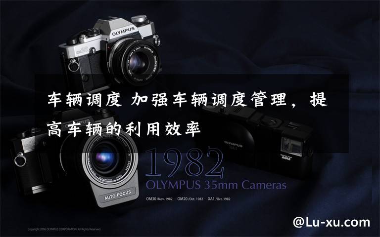 车辆调度 加强车辆调度管理,提高车辆的利用效率
