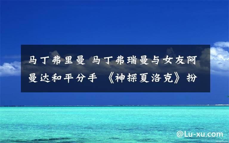 马丁弗里曼 马丁弗瑞曼与女友阿曼达和平分手 《神探夏洛克》扮夫妻 共同生活15年育有一对儿女