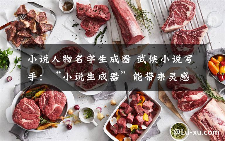 小说人物名字生成器 武侠小说写手:“小说生成器”能带来灵感