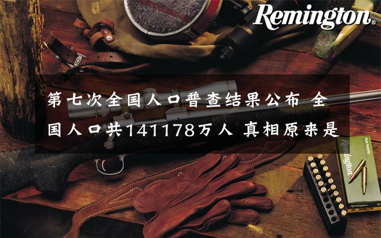 第七次全国人口普查结果公布 全国人口共141178万人 真相原来是这样!
