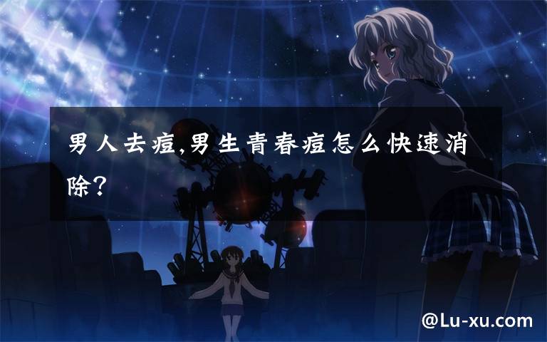 男人去痘,男生青春痘怎么快速消除？