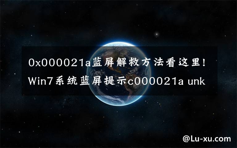 0x000021a蓝屏解救方法看这里!Win7系统蓝屏提示c000021a unknown hard error怎么办