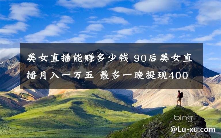 美女直播能赚多少钱 90后美女直播月入一万五 最多一晚提现4000多