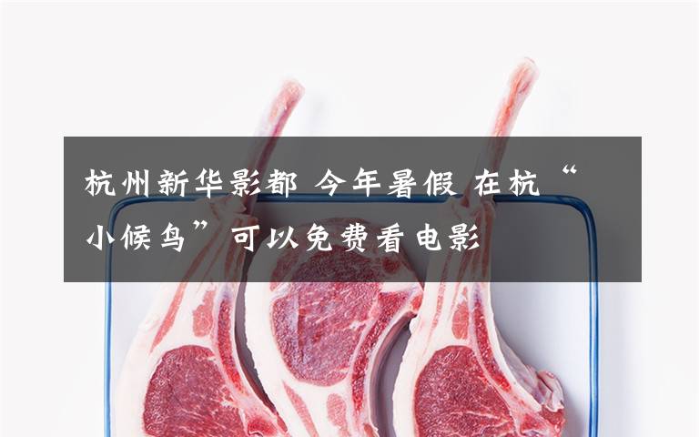 杭州新华影都 今年暑假 在杭“小候鸟”可以免费看电影