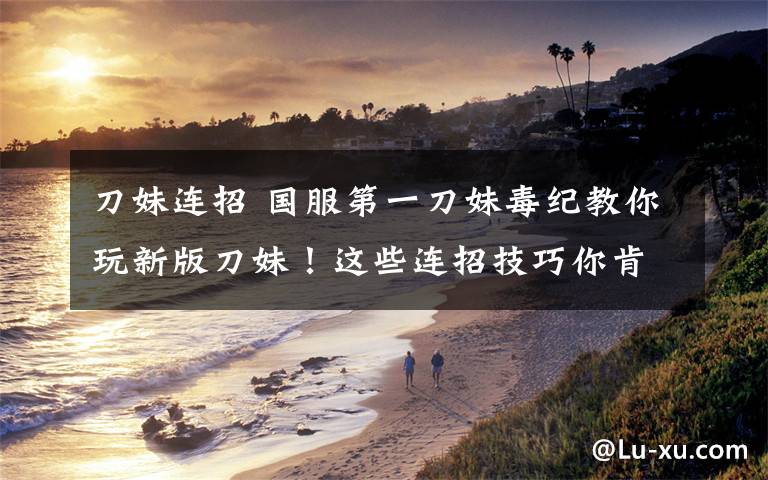 刀妹连招 国服第一刀妹毒纪教你玩新版刀妹!这些连招技巧你肯定不知道!