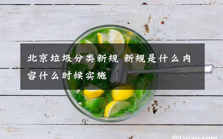 北京垃圾分类新规 新规是什么内容什么时候实施