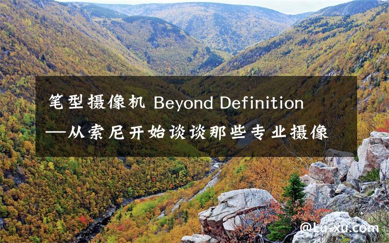 笔型摄像机 Beyond Definition—从索尼开始谈谈那些专业摄像机 篇四:从实际需求选择适合的专业摄像机