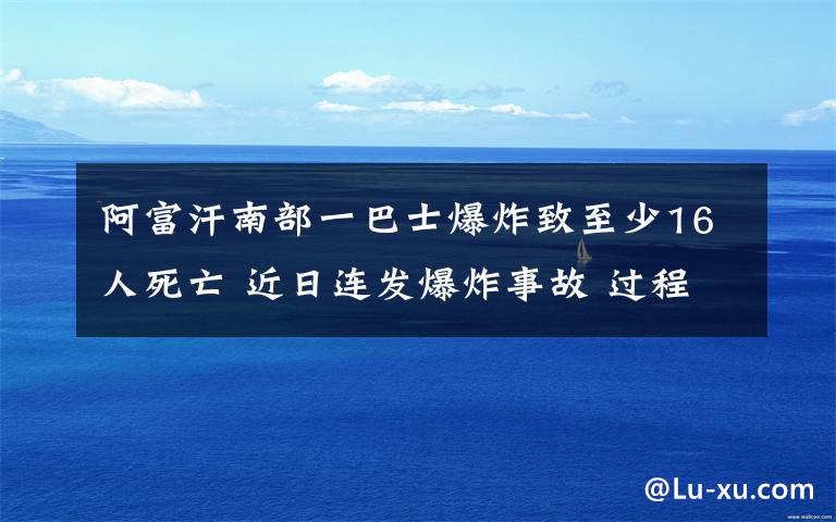 阿富汗南部一巴士爆炸致至少16人死亡 近日连发爆炸事故 过程真相详细揭秘！