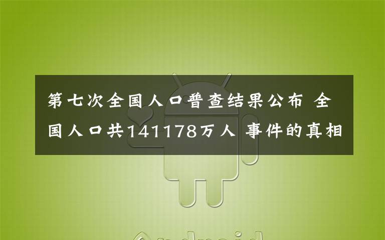第七次全国人口普查结果公布 全国人口共141178万人 事件的真相是什么?
