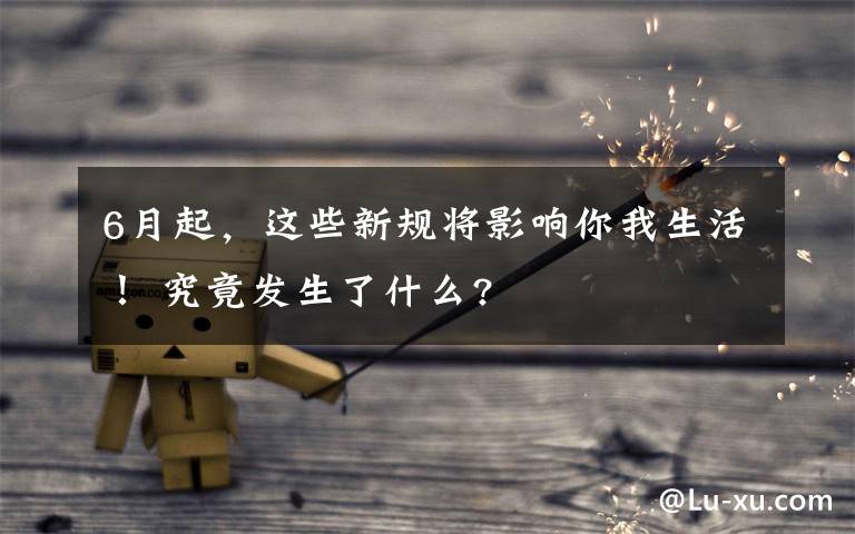 6月起，这些新规将影响你我生活！ 究竟发生了什么?