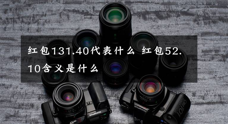红包131.40代表什么 红包52.10含义是什么