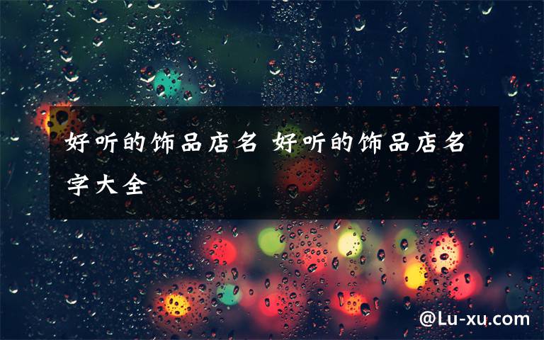 好听的饰品店名 好听的饰品店名字大全