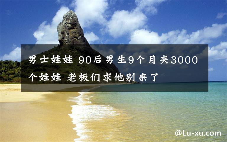 男士娃娃 90后男生9个月夹3000个娃娃 老板们求他别来了