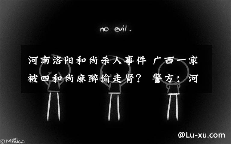 河南洛阳和尚杀人事件 广西一家被四和尚麻醉偷走肾? 警方:河南命案现场