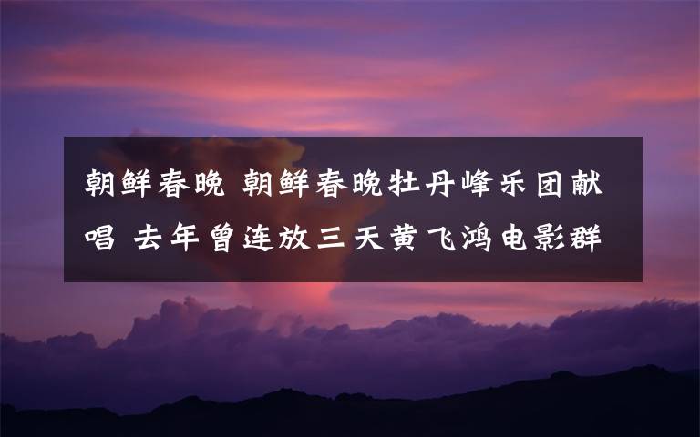 朝鲜春晚 朝鲜春晚牡丹峰乐团献唱 去年曾连放三天黄飞鸿电影群众超痴迷