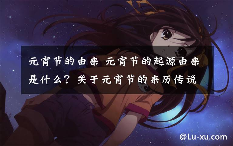 元宵节的由来 元宵节的起源由来是什么？关于元宵节的来历传说和习俗